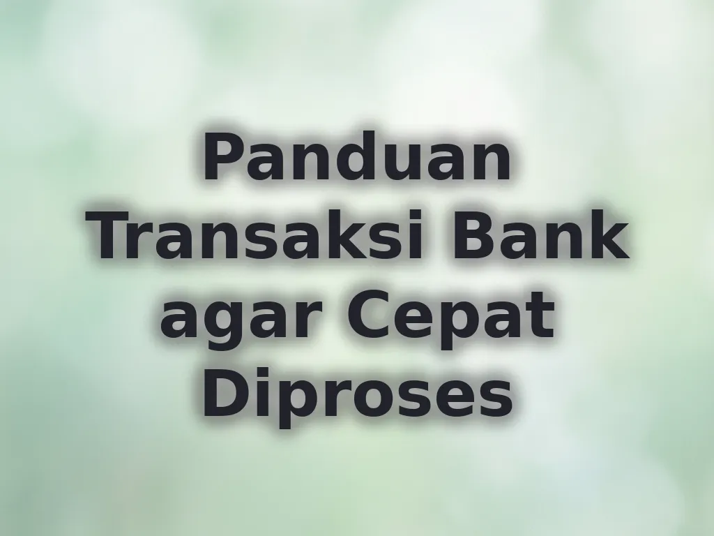 Panduan Transaksi Bank agar Cepat Diproses